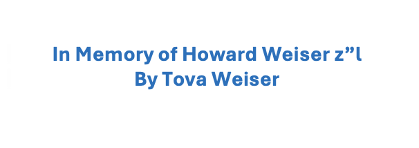 In Memory of Howard Weiser z”l By Tova Weiser